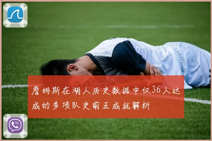 詹姆斯在湖人历史数据中仅36人达成的多项队史前五成就解析