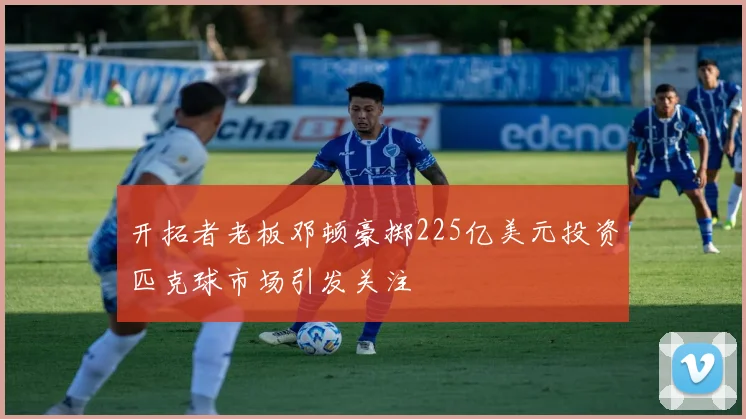 开拓者老板邓顿豪掷225亿美元投资匹克球市场引发关注