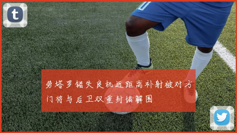 劳塔罗错失良机近距离补射被对方门将与后卫双重封堵解围