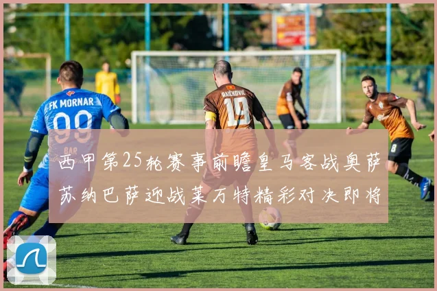 西甲第25轮赛事前瞻皇马客战奥萨苏纳巴萨迎战莱万特精彩对决即将上演