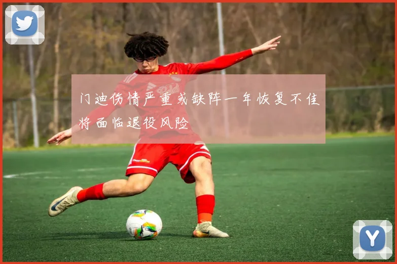 门迪伤情严重或缺阵一年恢复不佳将面临退役风险