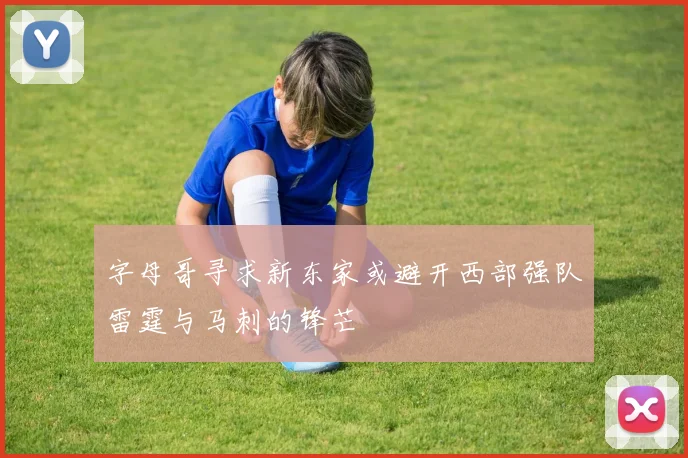 字母哥寻求新东家或避开西部强队雷霆与马刺的锋芒