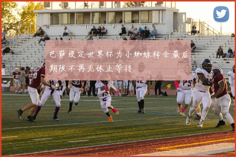 巴萨设定世界杯为小蜘蛛转会最后期限不再无休止等待