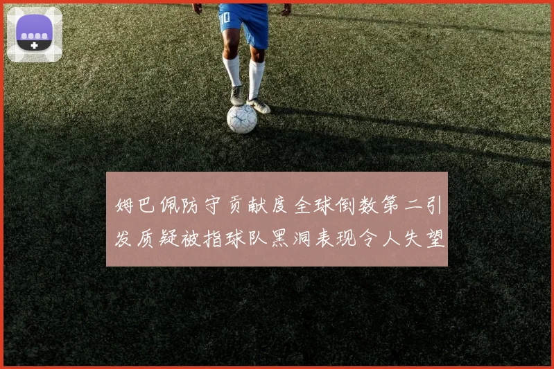 姆巴佩防守贡献度全球倒数第二引发质疑被指球队黑洞表现令人失望