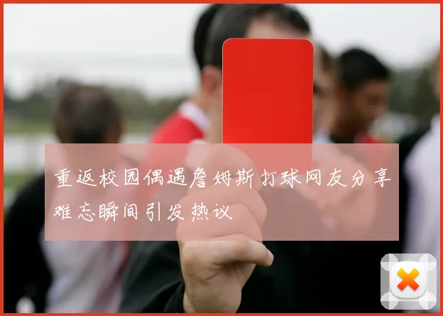 重返校园偶遇詹姆斯打球网友分享难忘瞬间引发热议