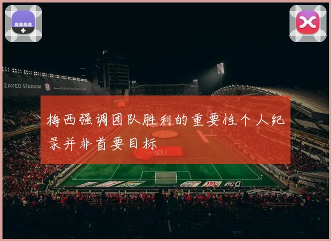梅西强调团队胜利的重要性个人纪录并非首要目标