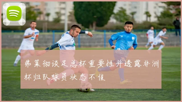 弗莱彻谈足总杯重要性并透露非洲杯归队球员状态不佳