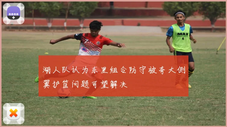 湖人队认为东里组合防守被夸大侧翼护筐问题可望解决