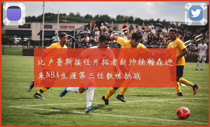 比卢普斯接任开拓者新帅杨瀚森迎来NBA生涯第三任教练挑战