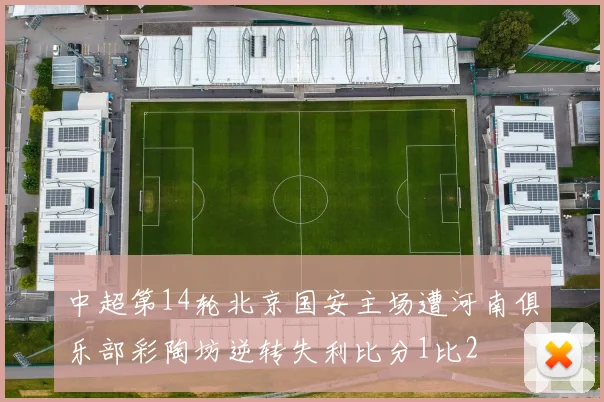 中超第14轮北京国安主场遭河南俱乐部彩陶坊逆转失利比分1比2