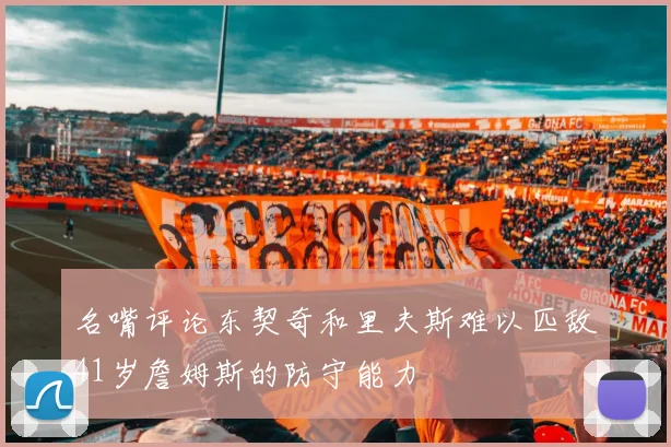 名嘴评论东契奇和里夫斯难以匹敌41岁詹姆斯的防守能力