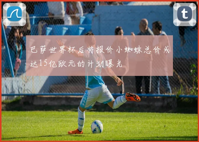 巴萨世界杯后将报价小蜘蛛总价或达15亿欧元的计划曝光
