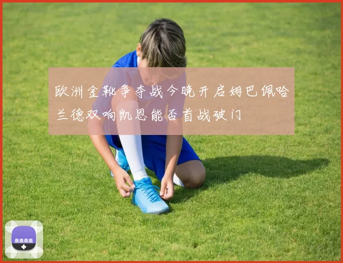 欧洲金靴争夺战今晚开启姆巴佩哈兰德双响凯恩能否首战破门