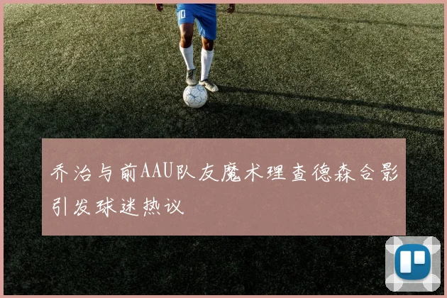 乔治与前AAU队友魔术理查德森合影引发球迷热议