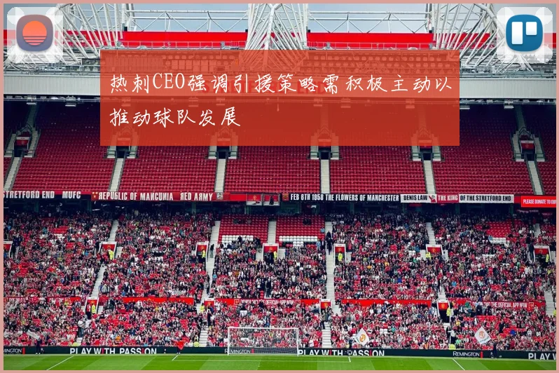 热刺CEO强调引援策略需积极主动以推动球队发展