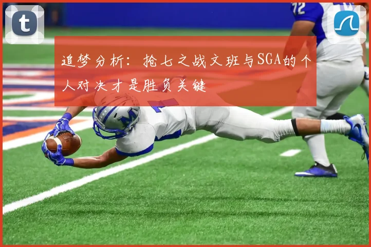 追梦分析：抢七之战文班与SGA的个人对决才是胜负关键