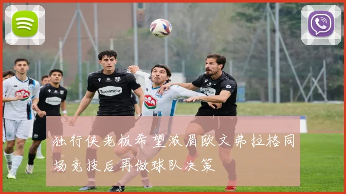 独行侠老板希望浓眉欧文弗拉格同场竞技后再做球队决策