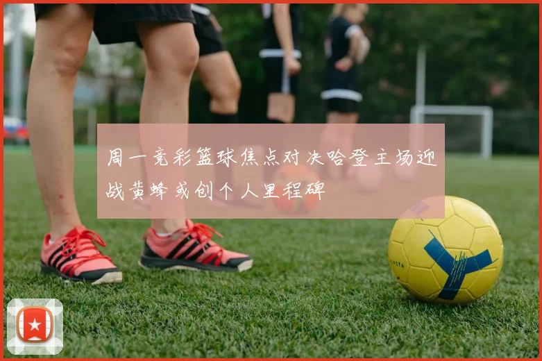 周一竞彩篮球焦点对决哈登主场迎战黄蜂或创个人里程碑