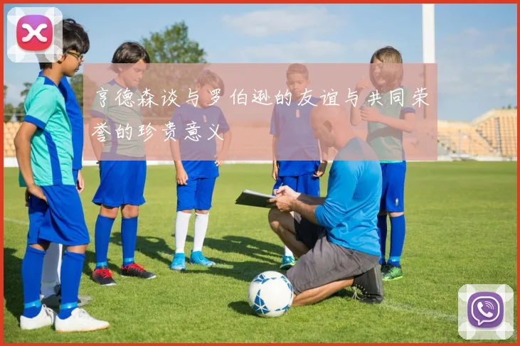 亨德森谈与罗伯逊的友谊与共同荣誉的珍贵意义