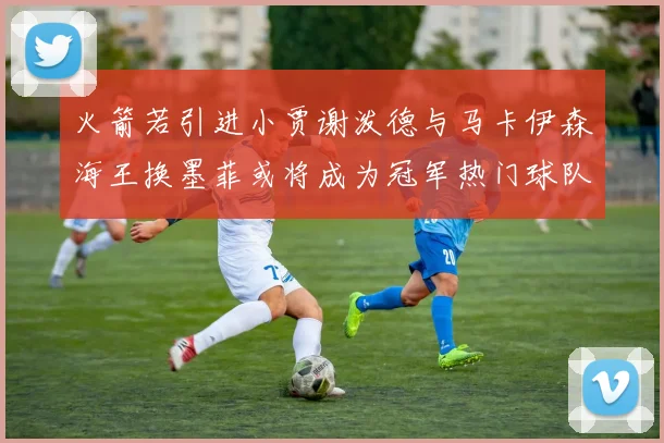 火箭若引进小贾谢泼德与马卡伊森海王换墨菲或将成为冠军热门球队