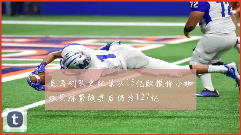 皇马创队史纪录以15亿欧报价小蜘蛛贝林紧随其后仍为127亿