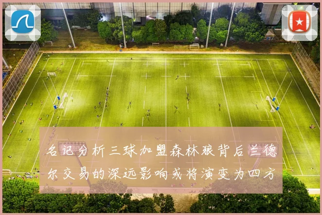 名记分析三球加盟森林狼背后兰德尔交易的深远影响或将演变为四方交易