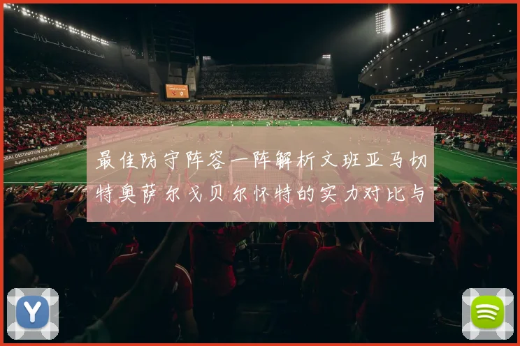 最佳防守阵容一阵解析文班亚马切特奥萨尔戈贝尔怀特的实力对比与展望