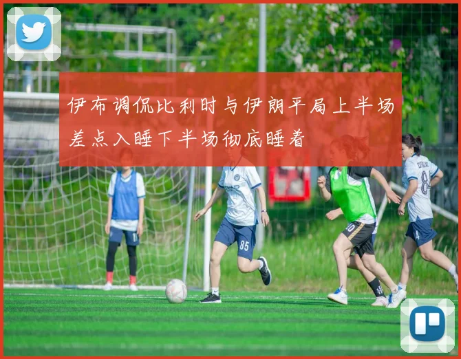 伊布调侃比利时与伊朗平局上半场差点入睡下半场彻底睡着