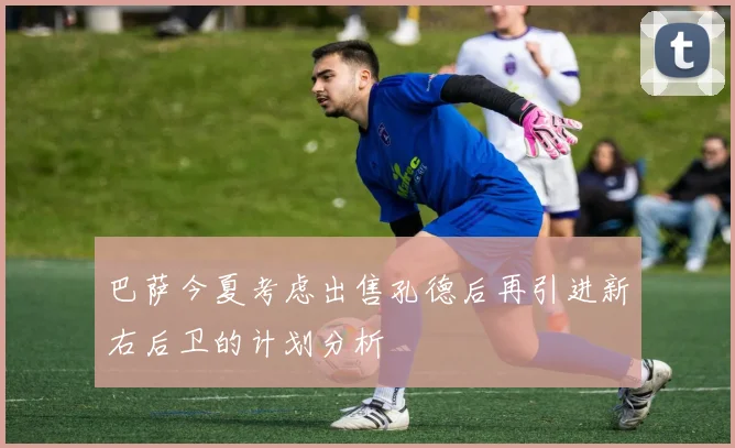巴萨今夏考虑出售孔德后再引进新右后卫的计划分析